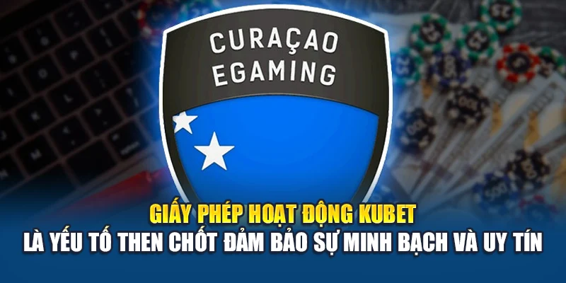 Giấy phép hoạt động Kubet là yếu tố then chốt đảm bảo sự minh bạch và uy tín