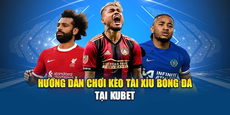 Hướng dẫn chơi kèo Tài Xỉu Bóng Đá tại Kubet