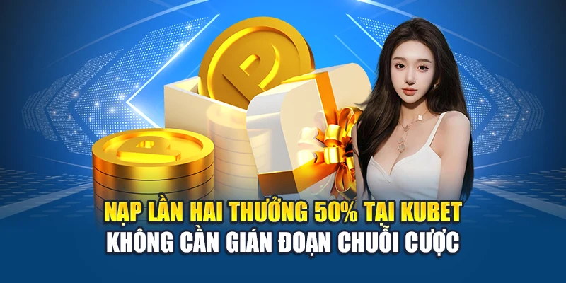 Nạp lần hai thưởng 50% tại Kubet không cần gián đoạn chuỗi cược