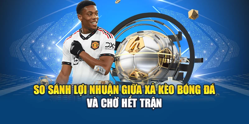 So sánh lợi nhuận giữa xả kèo bóng đá và chờ hết trận